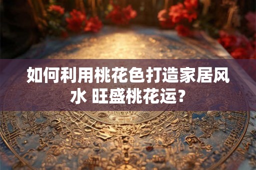 如何利用桃花色打造家居风水 旺盛桃花运？