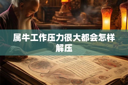 属牛工作压力很大都会怎样解压 属牛工作压力很大都会怎样解压