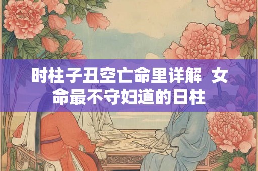 时柱子丑空亡命里详解  女命最不守妇道的日柱