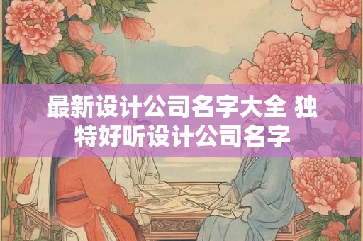最新设计公司名字大全 独特好听设计公司名字