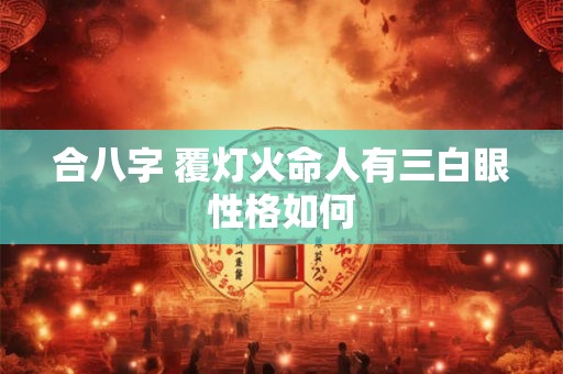 合八字 覆灯火命人有三白眼性格如何