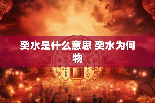 癸水是什么意思 癸水为何物 癸水是什么意思 癸水为何物