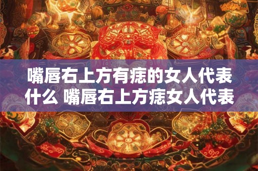 嘴唇右上方有痣的女人代表什么 嘴唇右上方痣女人代表啥