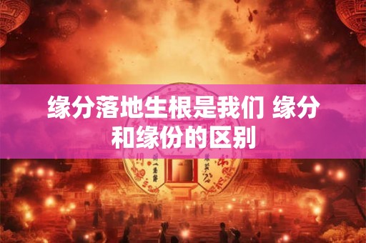 缘分落地生根是我们 缘分和缘份的区别