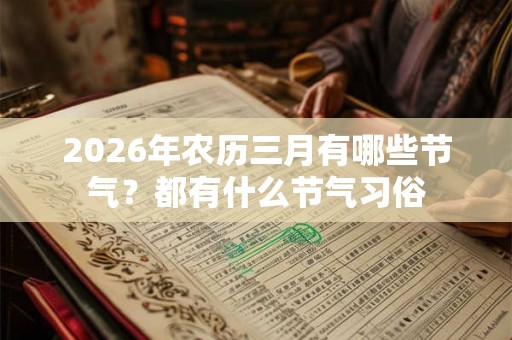 2026年农历三月有哪些节气？都有什么节气习俗