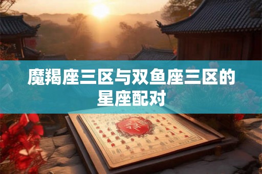 魔羯座三区与双鱼座三区的星座配对