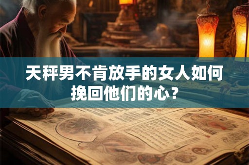 天秤男不肯放手的女人如何挽回他们的心？