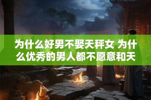 为什么好男不娶天秤女 为什么优秀的男人都不愿意和天秤座女性结婚