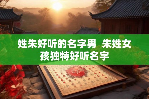 姓朱好听的名字男  朱姓女孩独特好听名字