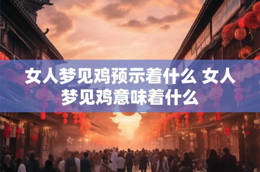 女人梦见鸡预示着什么 女人梦见鸡意味着什么