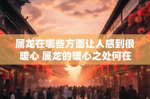 属龙在哪些方面让人感到很暖心 属龙的暖心之处何在