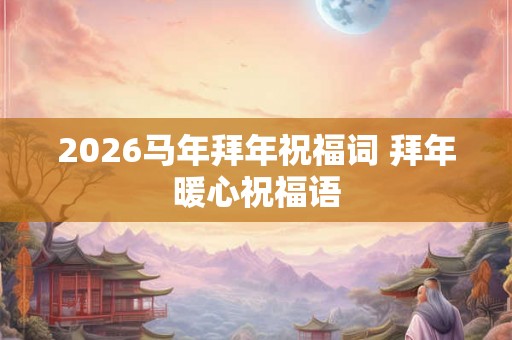 2026马年拜年祝福词 拜年暖心祝福语