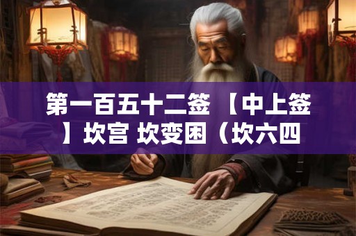 第一百五十二签 【中上签】坎宫 坎变困（坎六四