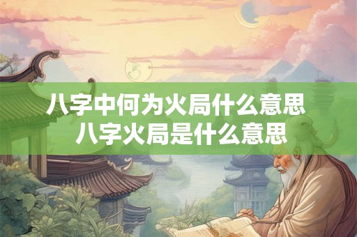 八字中何为火局什么意思  八字火局是什么意思