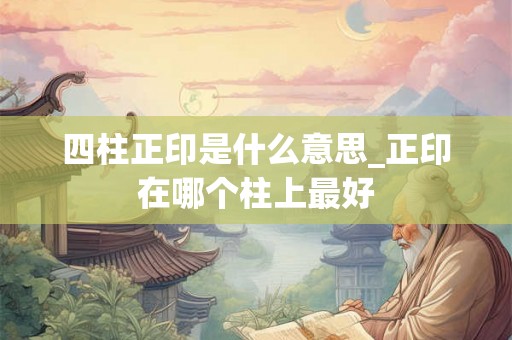 四柱正印是什么意思_正印在哪个柱上最好