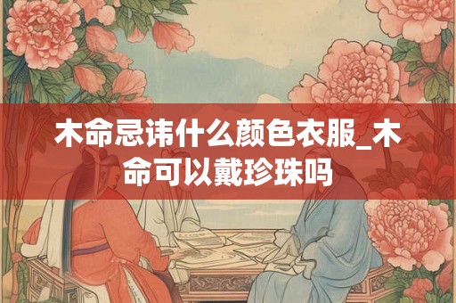 木命忌讳什么颜色衣服_木命可以戴珍珠吗