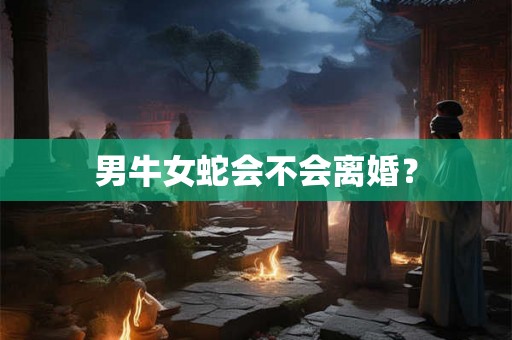 男牛女蛇会不会离婚？