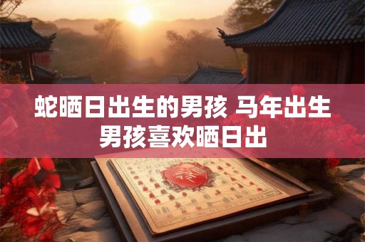蛇晒日出生的男孩 马年出生男孩喜欢晒日出