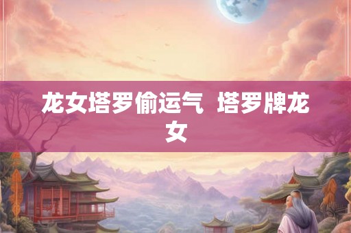 龙女塔罗偷运气  塔罗牌龙女