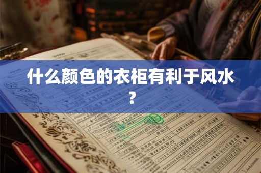 什么颜色的衣柜有利于风水? 什么颜色的衣柜有利于风水?