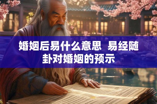 婚姻后易什么意思  易经随卦对婚姻的预示