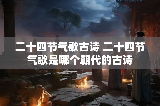 二十四节气歌古诗 二十四节气歌是哪个朝代的古诗 二十四节气歌古诗 二十四节气歌是哪个朝代的古诗