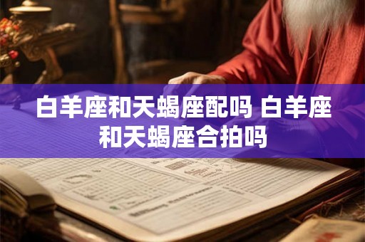 白羊座和天蝎座配吗 白羊座和天蝎座合拍吗