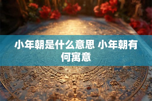 小年朝是什么意思 小年朝有何寓意