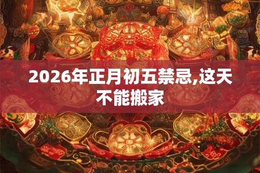 2026年正月初五禁忌,这天不能搬家 2026年正月初五禁忌,这天不能搬家