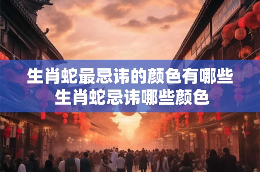生肖蛇最忌讳的颜色有哪些 生肖蛇忌讳哪些颜色 生肖蛇最忌讳的颜色有哪些 生肖蛇忌讳哪些颜色