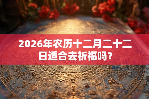 2026年农历十二月二十二日适合去祈福吗？