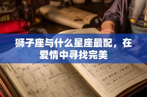 狮子座与什么星座最配，在爱情中寻找完美