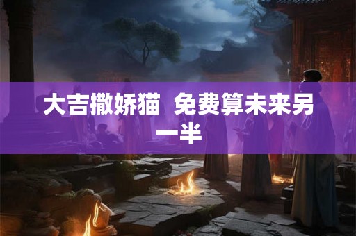 大吉撒娇猫  免费算未来另一半