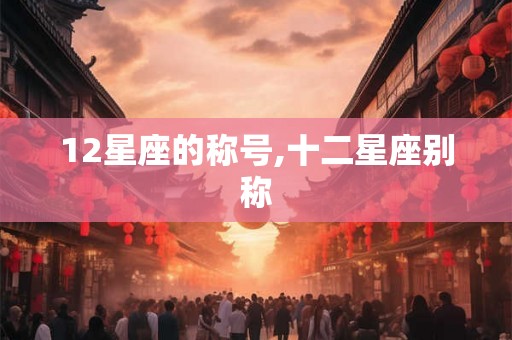12星座的称号,十二星座别称
