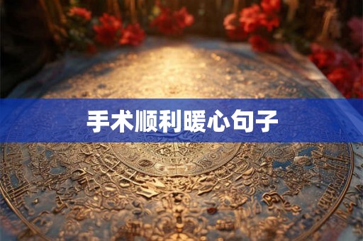 手术顺利暖心句子 手术顺利暖心句子