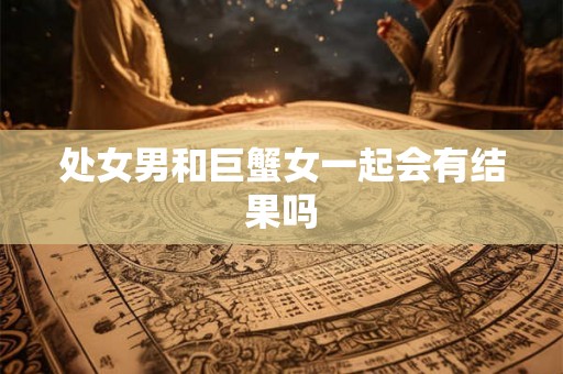 处女男和巨蟹女一起会有结果吗