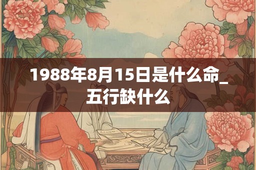 1988年8月15日是什么命_五行缺什么