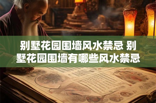 别墅花园围墙风水禁忌 别墅花园围墙有哪些风水禁忌