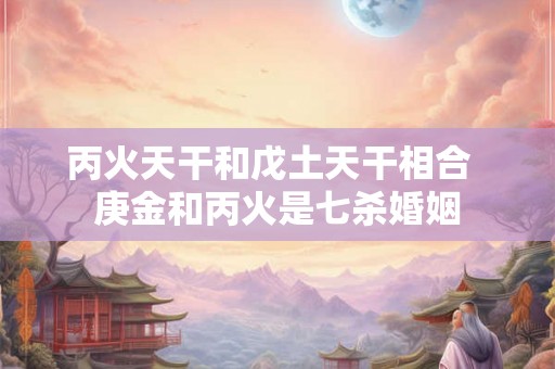 丙火天干和戊土天干相合  庚金和丙火是七杀婚姻