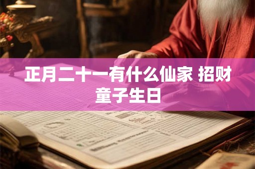 正月二十一有什么仙家 招财童子生日 正月二十一有什么仙家 招财童子生日