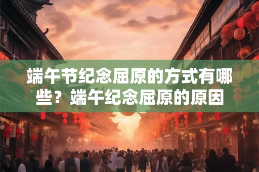 端午节纪念屈原的方式有哪些？端午纪念屈原的原因