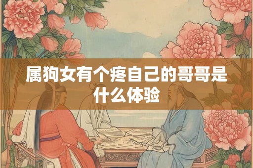属狗女有个疼自己的哥哥是什么体验 属狗女有个疼自己的哥哥是什么体验