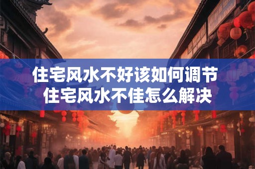 住宅风水不好该如何调节 住宅风水不佳怎么解决 住宅风水不好该如何调节 住宅风水不佳怎么解决