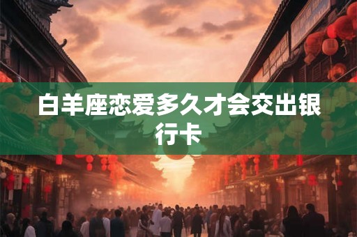 白羊座恋爱多久才会交出银行卡