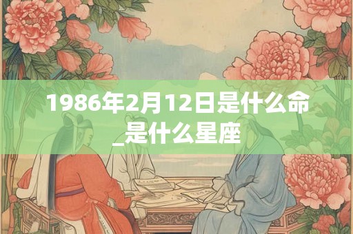 1986年2月12日是什么命_是什么星座 1986年2月12日是什么命_是什么星座