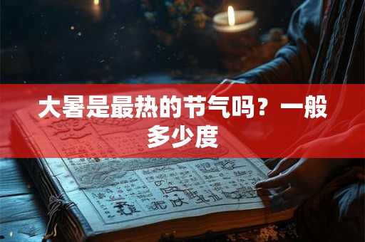 大暑是最热的节气吗？一般多少度