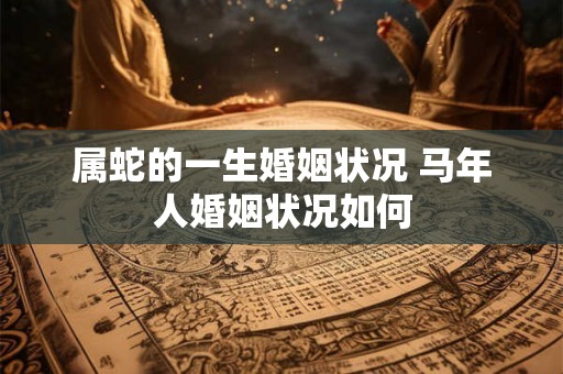 属蛇的一生婚姻状况 马年人婚姻状况如何 属蛇的一生婚姻状况 马年人婚姻状况如何
