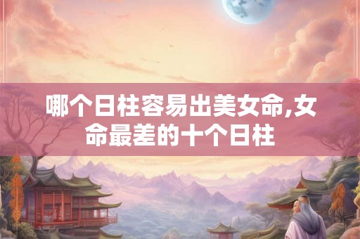 哪个日柱容易出美女命,女命最差的十个日柱