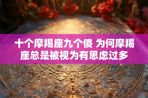 十个摩羯座九个傻 为何摩羯座总是被视为有思虑过多