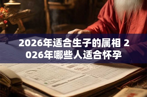 2026年适合生子的属相 2026年哪些人适合怀孕